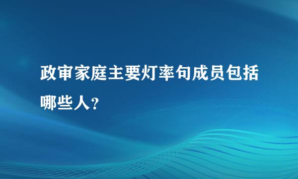 政审家庭主要灯率句成员包括哪些人？