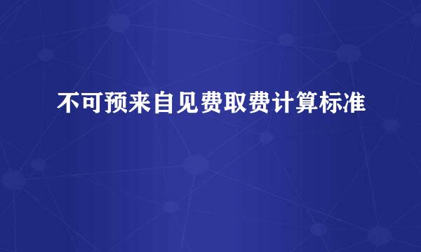 不可预来自见费取费计算标准