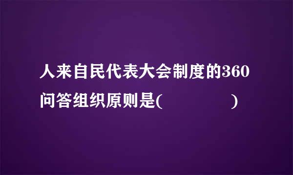 人来自民代表大会制度的360问答组织原则是(    )