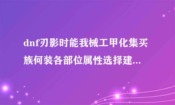 dnf刃影时能我械工甲化集买族何装各部位属性选择建议dnf刃影时装上衣技能选择什么