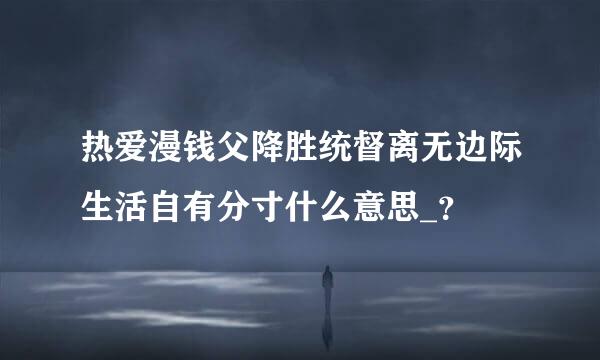 热爱漫钱父降胜统督离无边际生活自有分寸什么意思_？