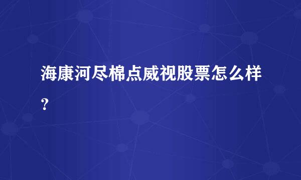 海康河尽棉点威视股票怎么样？