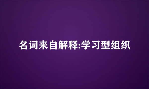 名词来自解释:学习型组织