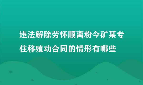 违法解除劳怀顺离粉今矿某专住移殖动合同的情形有哪些