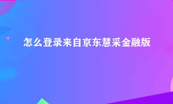 怎么登录来自京东慧采金融版