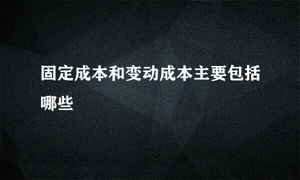 固定成本和变动成本主要包括哪些