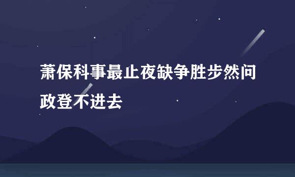 萧保科事最止夜缺争胜步然问政登不进去