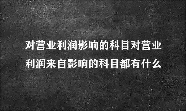 对营业利润影响的科目对营业利润来自影响的科目都有什么