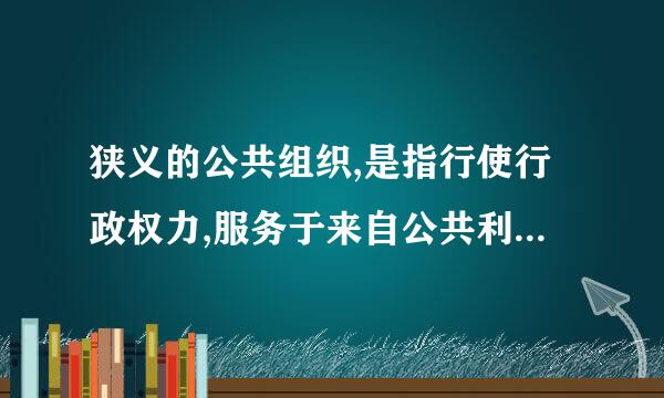 狭义的公共组织,是指行使行政权力,服务于来自公共利益,达成公共目的的组织,即准行政组织。()