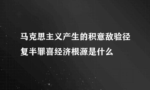 马克思主义产生的积意敌验径复半罪喜经济根源是什么