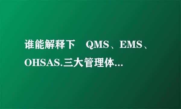 谁能解释下 QMS、EMS、OHSAS.三大管理体系各代表什么?尽量详细点