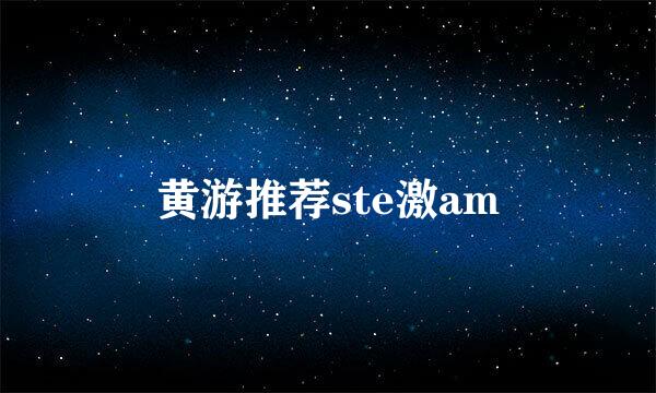 黄游推荐ste激am