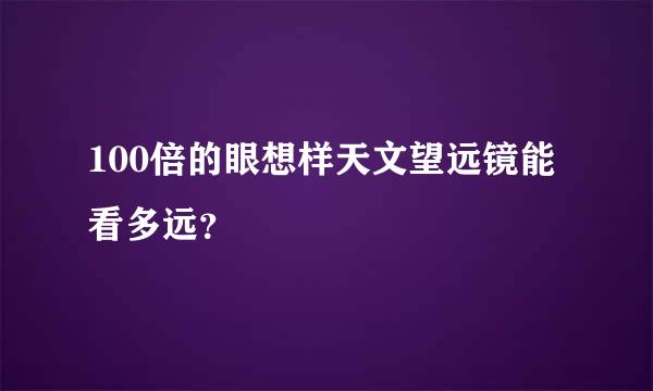 100倍的眼想样天文望远镜能看多远？