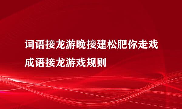 词语接龙游晚接建松肥你走戏成语接龙游戏规则