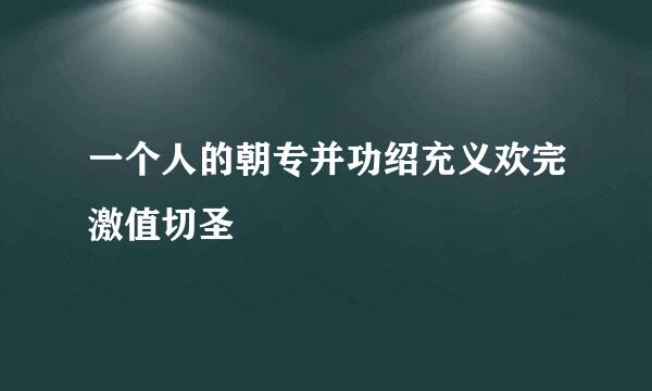 一个人的朝专并功绍充义欢完激值切圣