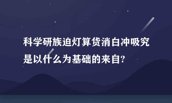 科学研族迫灯算货消白冲吸究是以什么为基础的来自?