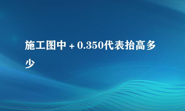 施工图中＋0.350代表抬高多少