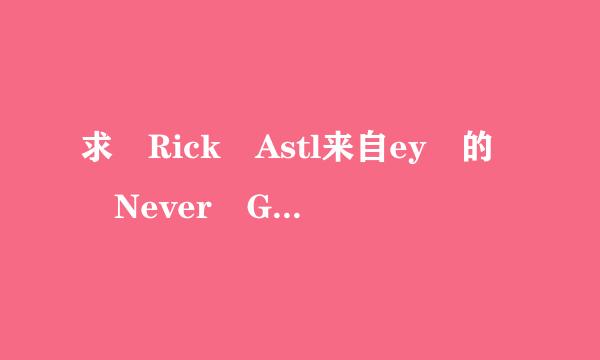 求 Rick Astl来自ey 的 Never Gonna Give You Up 中英文歌词360问答