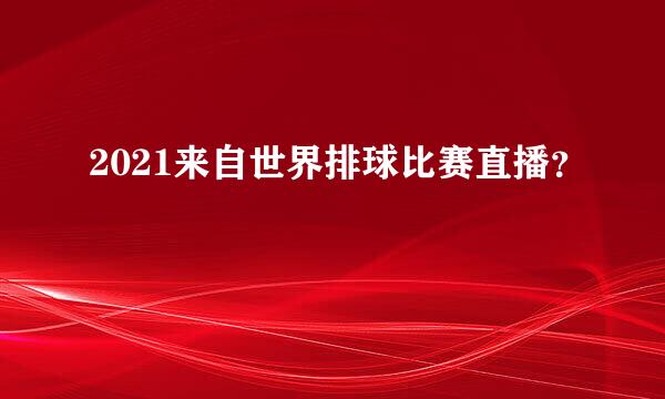 2021来自世界排球比赛直播？