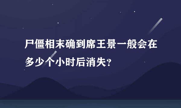 尸僵相末确到席王景一般会在多少个小时后消失？