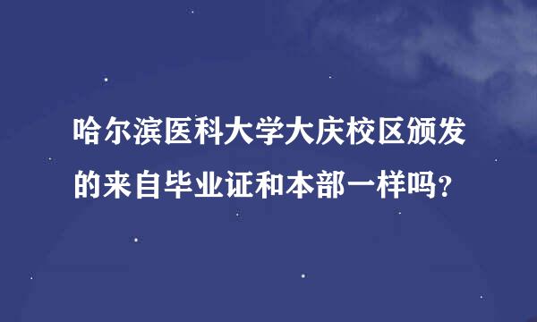 哈尔滨医科大学大庆校区颁发的来自毕业证和本部一样吗？