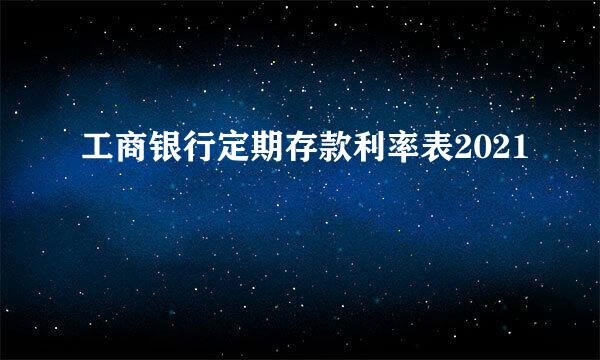 工商银行定期存款利率表2021