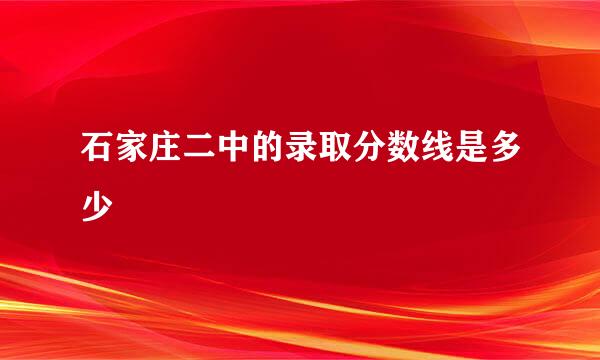 石家庄二中的录取分数线是多少