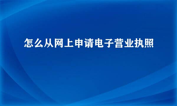 怎么从网上申请电子营业执照