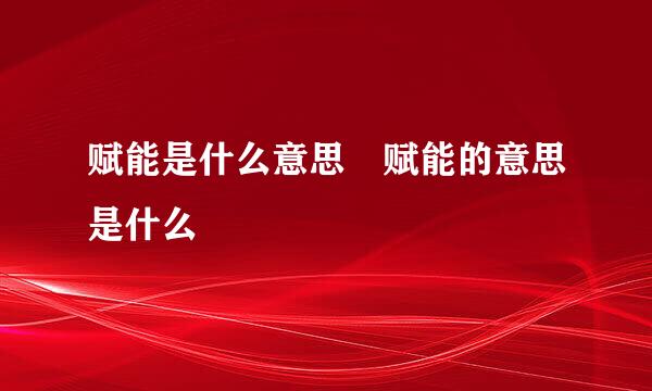 赋能是什么意思 赋能的意思是什么