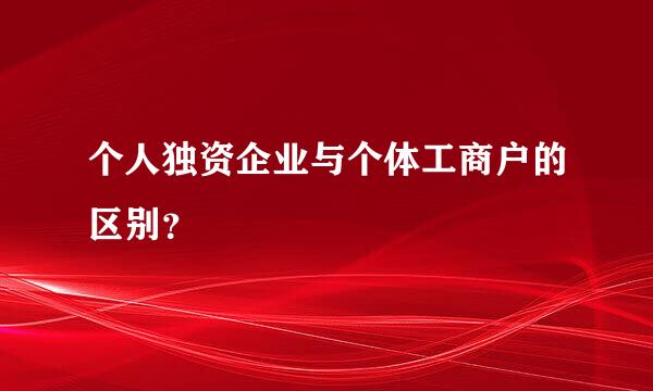 个人独资企业与个体工商户的区别？