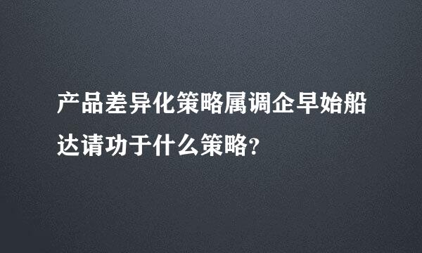 产品差异化策略属调企早始船达请功于什么策略？