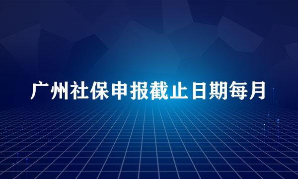 广州社保申报截止日期每月