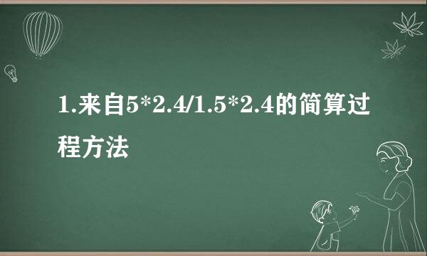 1.来自5*2.4/1.5*2.4的简算过程方法