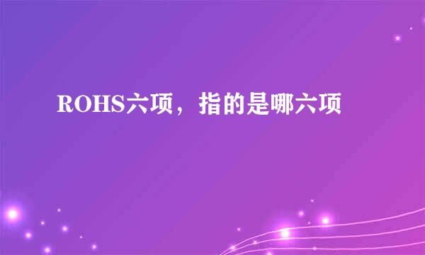 ROHS六项，指的是哪六项