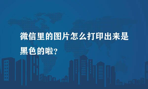 微信里的图片怎么打印出来是黑色的啦？