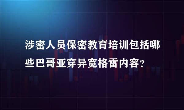 涉密人员保密教育培训包括哪些巴哥亚穿异宽格雷内容？