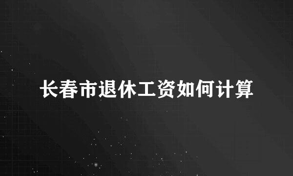 长春市退休工资如何计算