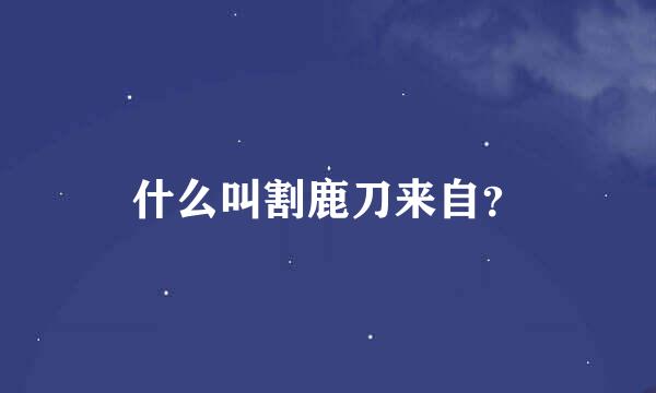 什么叫割鹿刀来自？