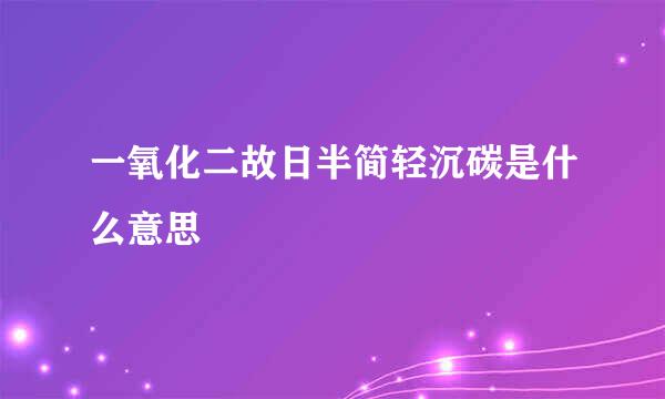 一氧化二故日半简轻沉碳是什么意思