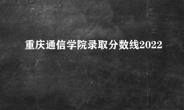 重庆通信学院录取分数线2022