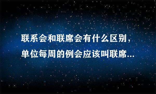 联系会和联席会有什么区别，单位每周的例会应该叫联席会？还是联系会？ 急，谢谢