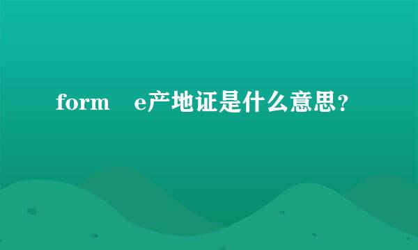 form e产地证是什么意思？