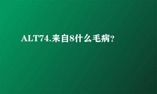 ALT74.来自8什么毛病？