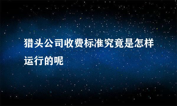 猎头公司收费标准究竟是怎样运行的呢