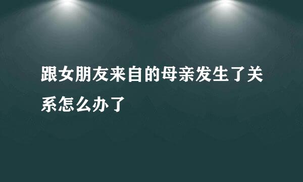 跟女朋友来自的母亲发生了关系怎么办了