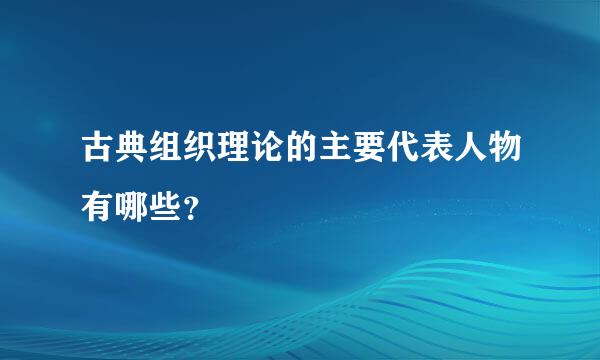 古典组织理论的主要代表人物有哪些？