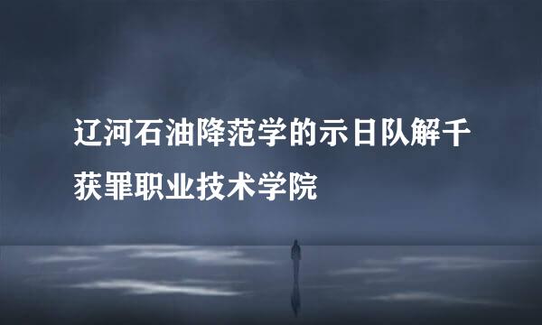 辽河石油降范学的示日队解千获罪职业技术学院