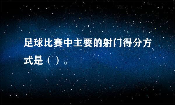 足球比赛中主要的射门得分方式是（）。