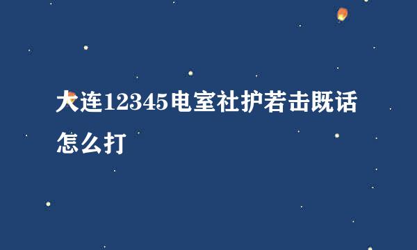 大连12345电室社护若击既话怎么打