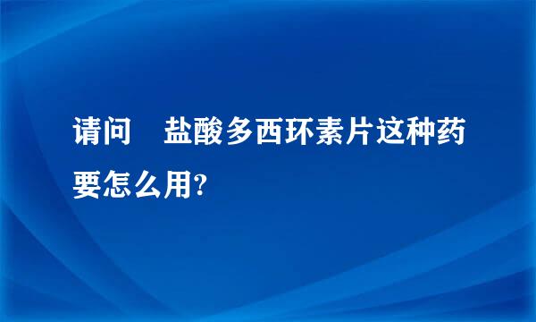 请问 盐酸多西环素片这种药要怎么用?